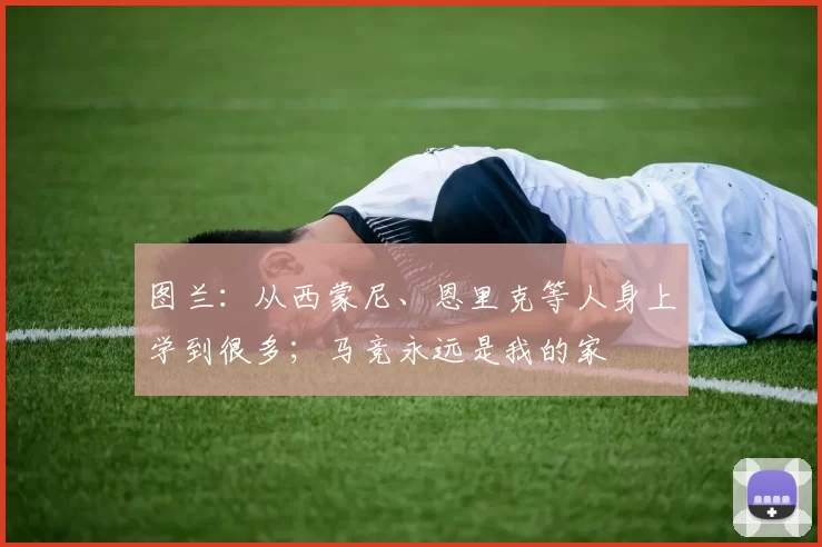 图兰：从西蒙尼、恩里克等人身上学到很多；马竞永远是我的家
