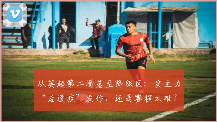 从英超第二滑落至降级区：卖主力“后遗症”发作，还是赛程太难？